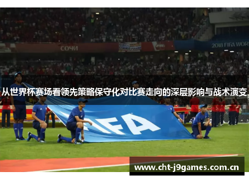 从世界杯赛场看领先策略保守化对比赛走向的深层影响与战术演变